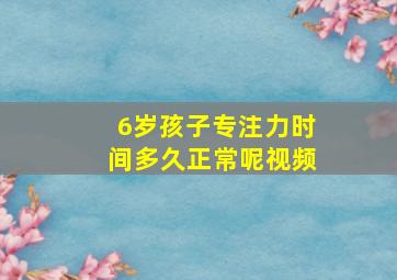 6岁孩子专注力时间多久正常呢视频