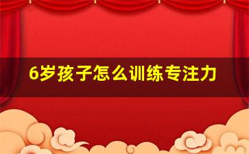 6岁孩子怎么训练专注力