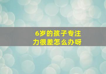 6岁的孩子专注力很差怎么办呀