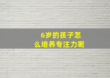 6岁的孩子怎么培养专注力呢