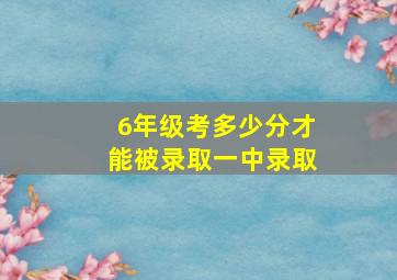 6年级考多少分才能被录取一中录取