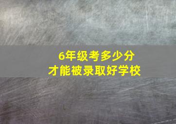 6年级考多少分才能被录取好学校