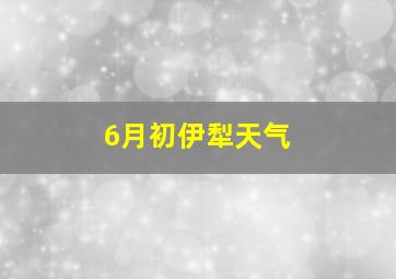 6月初伊犁天气