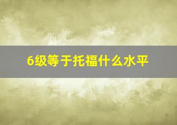 6级等于托福什么水平