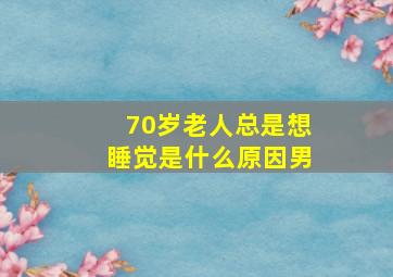 70岁老人总是想睡觉是什么原因男