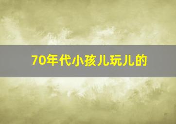 70年代小孩儿玩儿的