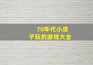 70年代小孩子玩的游戏大全