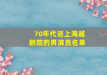 70年代进上海越剧院的男演员名单