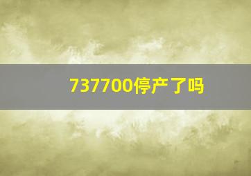 737700停产了吗