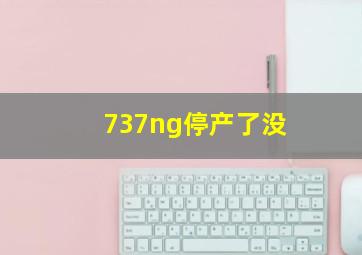 737ng停产了没