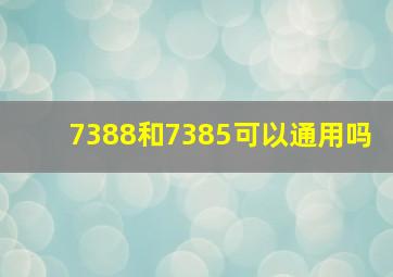 7388和7385可以通用吗