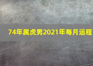 74年属虎男2021年每月运程