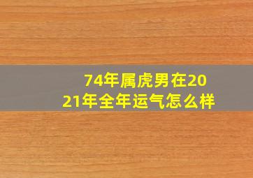 74年属虎男在2021年全年运气怎么样