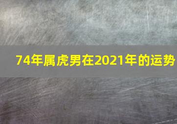 74年属虎男在2021年的运势