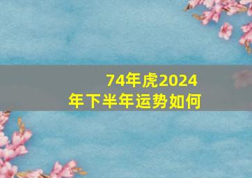 74年虎2024年下半年运势如何