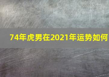 74年虎男在2021年运势如何