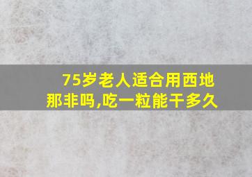 75岁老人适合用西地那非吗,吃一粒能干多久