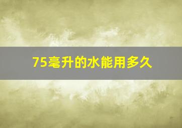 75毫升的水能用多久