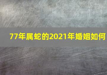 77年属蛇的2021年婚姻如何