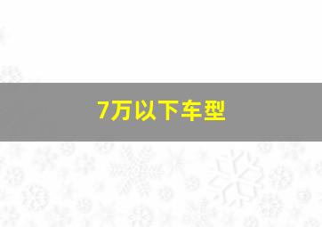 7万以下车型