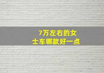 7万左右的女士车哪款好一点