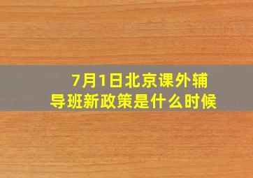 7月1日北京课外辅导班新政策是什么时候