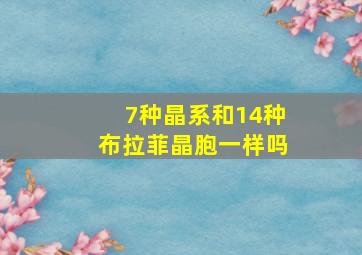 7种晶系和14种布拉菲晶胞一样吗