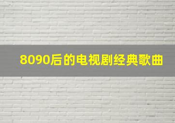 8090后的电视剧经典歌曲