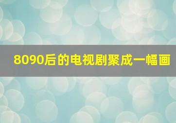 8090后的电视剧聚成一幅画