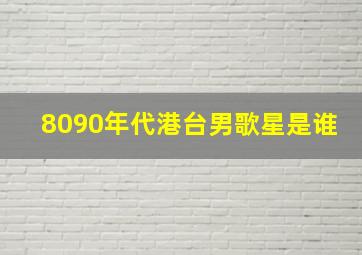 8090年代港台男歌星是谁