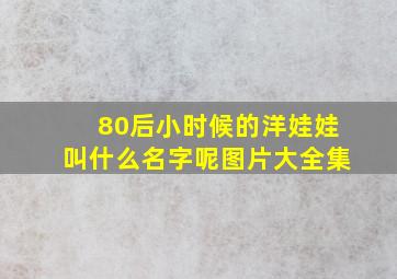 80后小时候的洋娃娃叫什么名字呢图片大全集