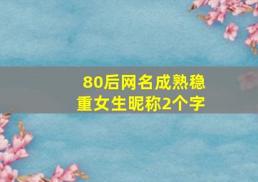 80后网名成熟稳重女生昵称2个字