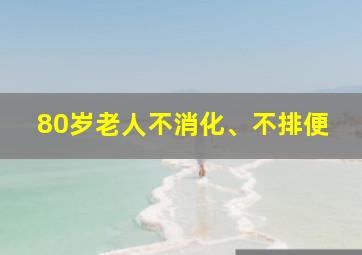 80岁老人不消化、不排便