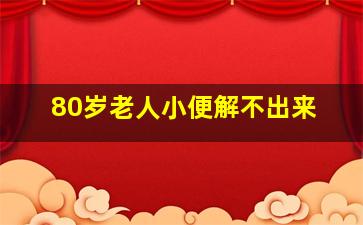 80岁老人小便解不出来