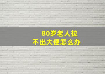 80岁老人拉不出大便怎么办