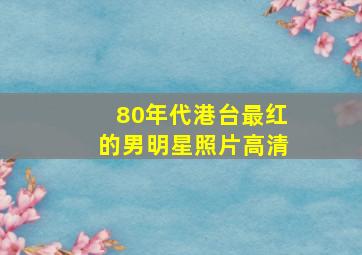 80年代港台最红的男明星照片高清