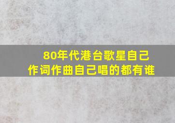 80年代港台歌星自己作词作曲自己唱的都有谁