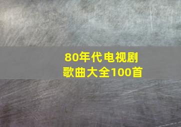 80年代电视剧歌曲大全100首