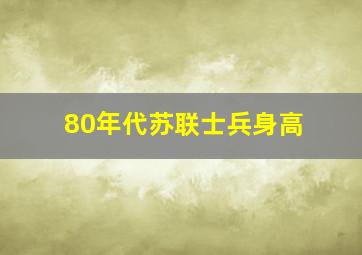 80年代苏联士兵身高