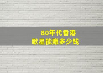 80年代香港歌星能赚多少钱