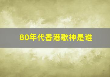 80年代香港歌神是谁