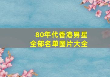 80年代香港男星全部名单图片大全