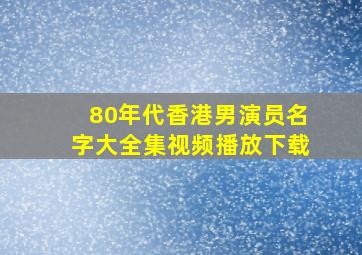 80年代香港男演员名字大全集视频播放下载