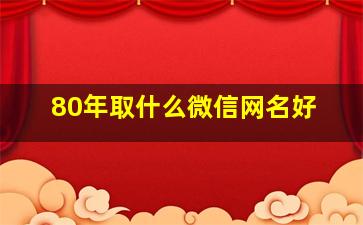 80年取什么微信网名好