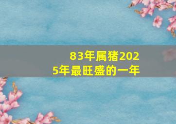 83年属猪2025年最旺盛的一年