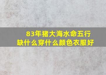 83年猪大海水命五行缺什么穿什么颜色衣服好