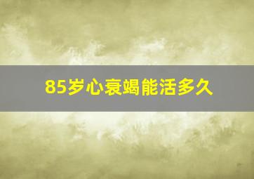 85岁心衰竭能活多久