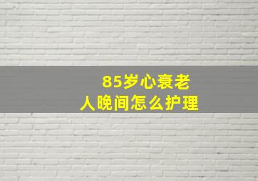 85岁心衰老人晚间怎么护理