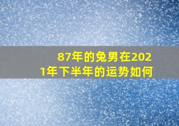 87年的兔男在2021年下半年的运势如何