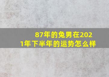 87年的兔男在2021年下半年的运势怎么样